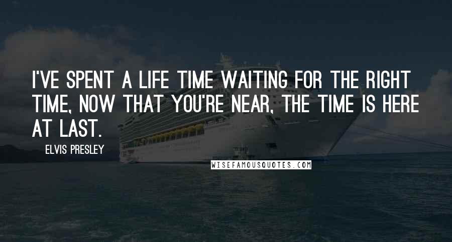 Elvis Presley Quotes: I've spent a life time waiting for the right time, now that you're near, the time is here at last.