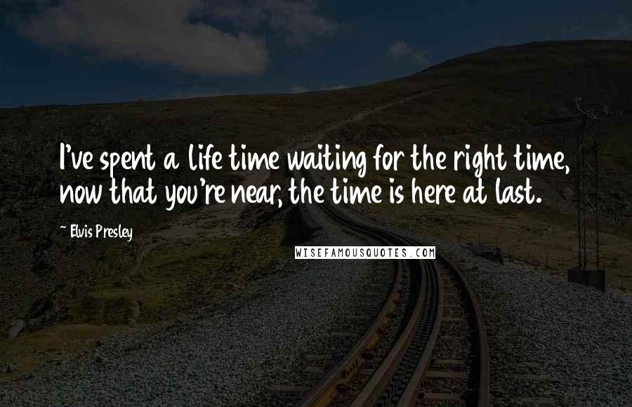 Elvis Presley Quotes: I've spent a life time waiting for the right time, now that you're near, the time is here at last.