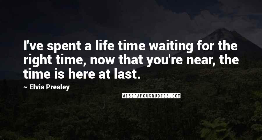 Elvis Presley Quotes: I've spent a life time waiting for the right time, now that you're near, the time is here at last.