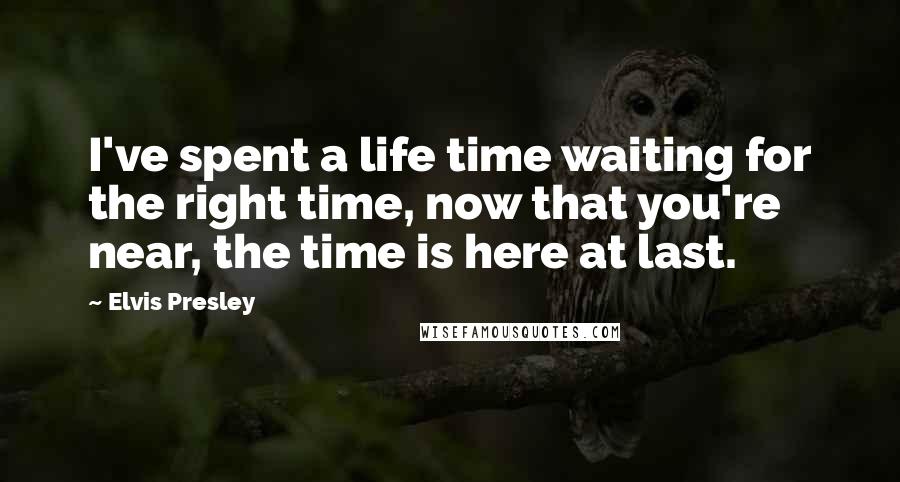 Elvis Presley Quotes: I've spent a life time waiting for the right time, now that you're near, the time is here at last.