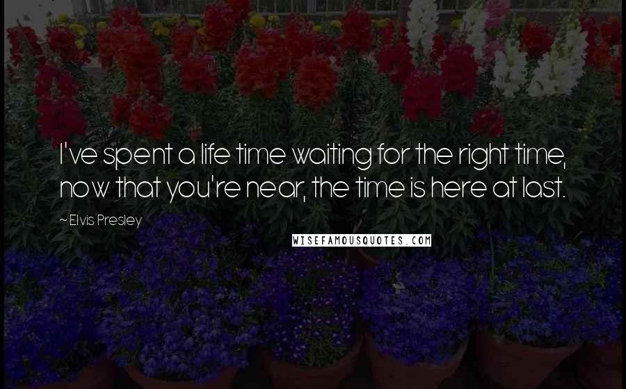 Elvis Presley Quotes: I've spent a life time waiting for the right time, now that you're near, the time is here at last.