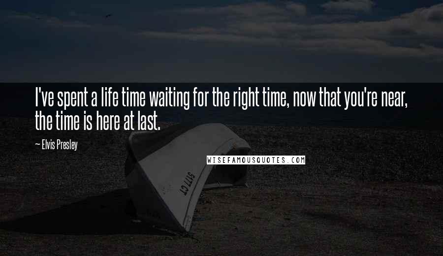 Elvis Presley Quotes: I've spent a life time waiting for the right time, now that you're near, the time is here at last.