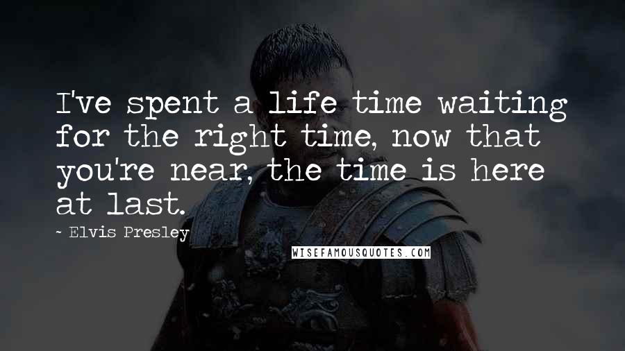 Elvis Presley Quotes: I've spent a life time waiting for the right time, now that you're near, the time is here at last.