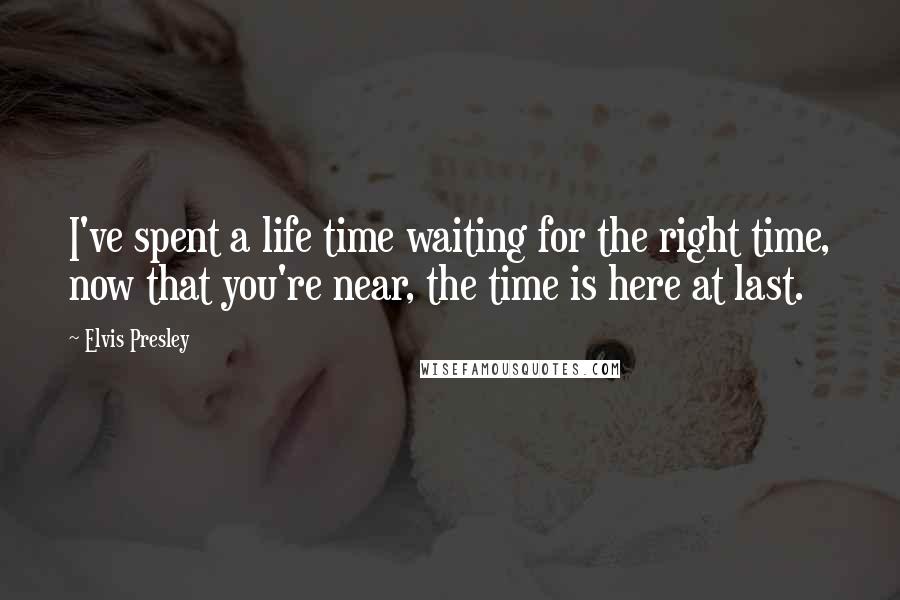 Elvis Presley Quotes: I've spent a life time waiting for the right time, now that you're near, the time is here at last.