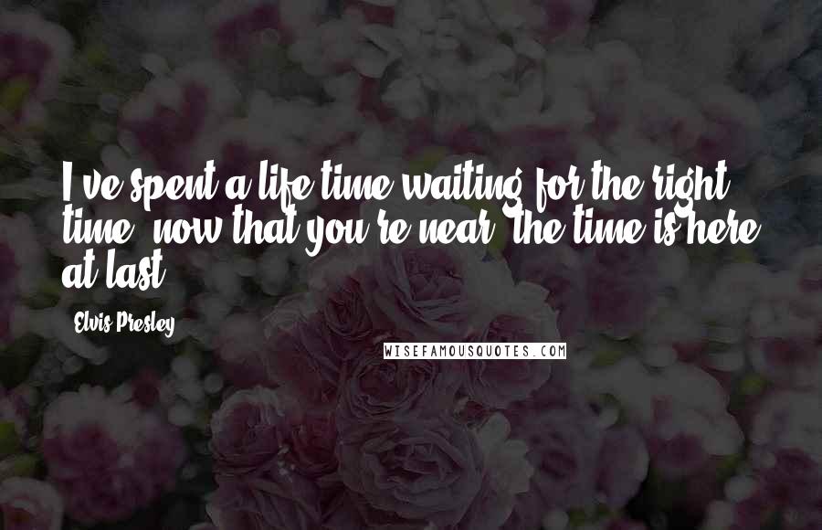 Elvis Presley Quotes: I've spent a life time waiting for the right time, now that you're near, the time is here at last.