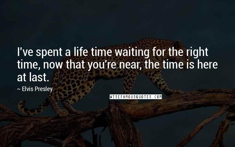 Elvis Presley Quotes: I've spent a life time waiting for the right time, now that you're near, the time is here at last.