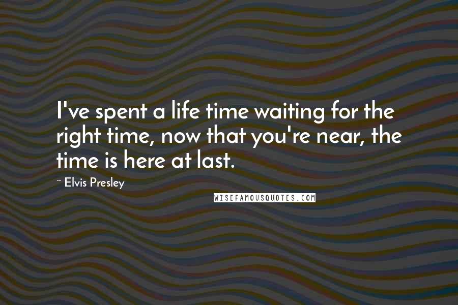 Elvis Presley Quotes: I've spent a life time waiting for the right time, now that you're near, the time is here at last.