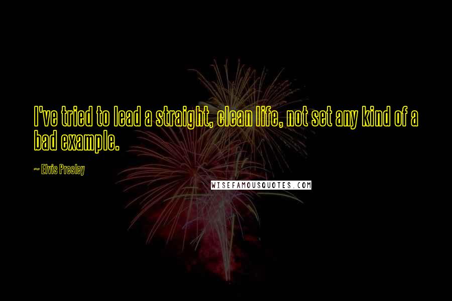 Elvis Presley Quotes: I've tried to lead a straight, clean life, not set any kind of a bad example.