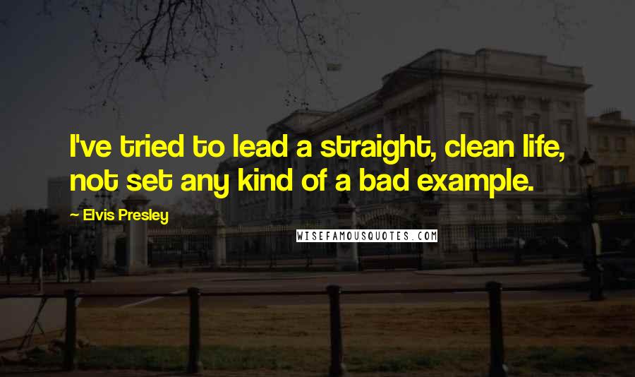 Elvis Presley Quotes: I've tried to lead a straight, clean life, not set any kind of a bad example.