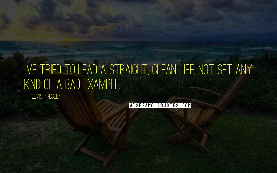 Elvis Presley Quotes: I've tried to lead a straight, clean life, not set any kind of a bad example.