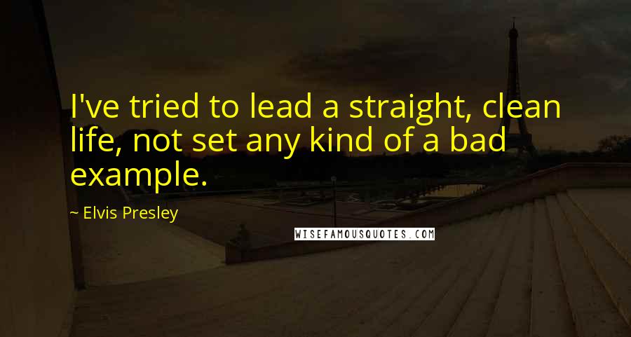 Elvis Presley Quotes: I've tried to lead a straight, clean life, not set any kind of a bad example.