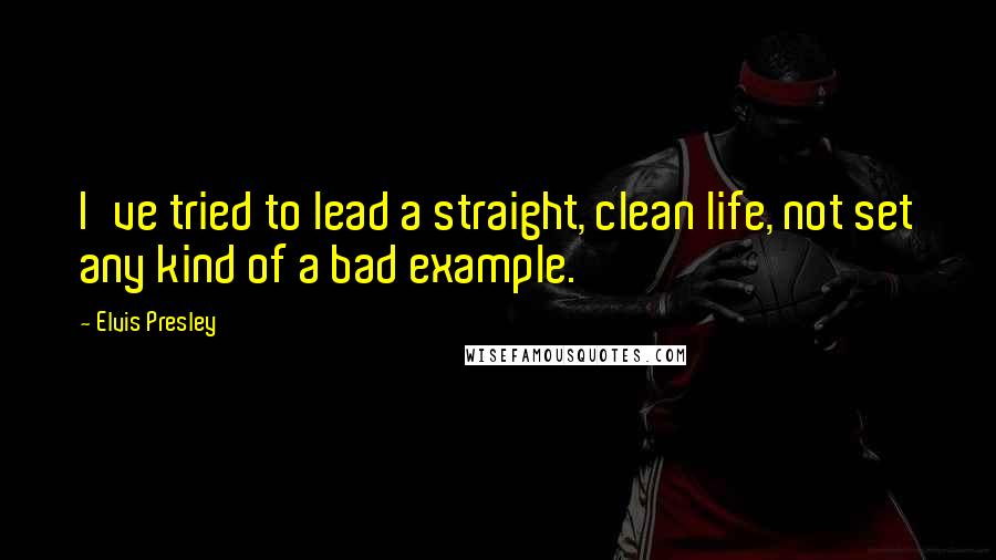 Elvis Presley Quotes: I've tried to lead a straight, clean life, not set any kind of a bad example.