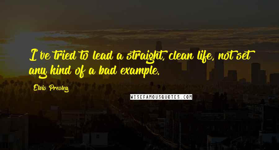 Elvis Presley Quotes: I've tried to lead a straight, clean life, not set any kind of a bad example.