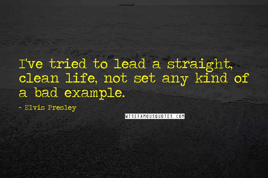 Elvis Presley Quotes: I've tried to lead a straight, clean life, not set any kind of a bad example.