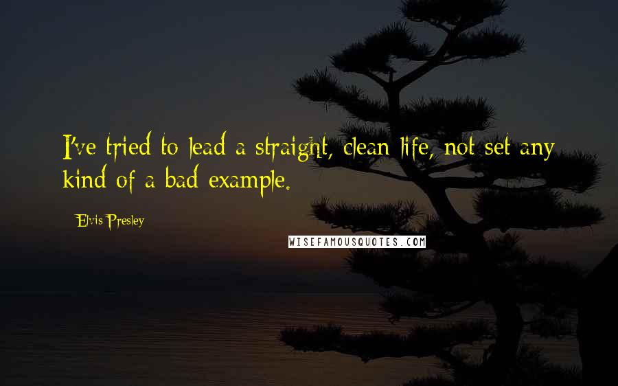 Elvis Presley Quotes: I've tried to lead a straight, clean life, not set any kind of a bad example.