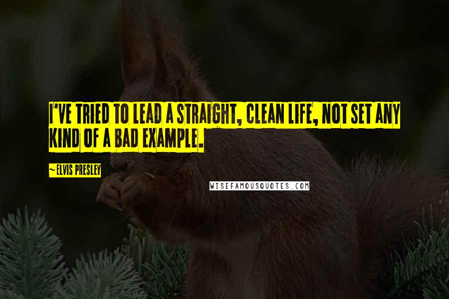 Elvis Presley Quotes: I've tried to lead a straight, clean life, not set any kind of a bad example.