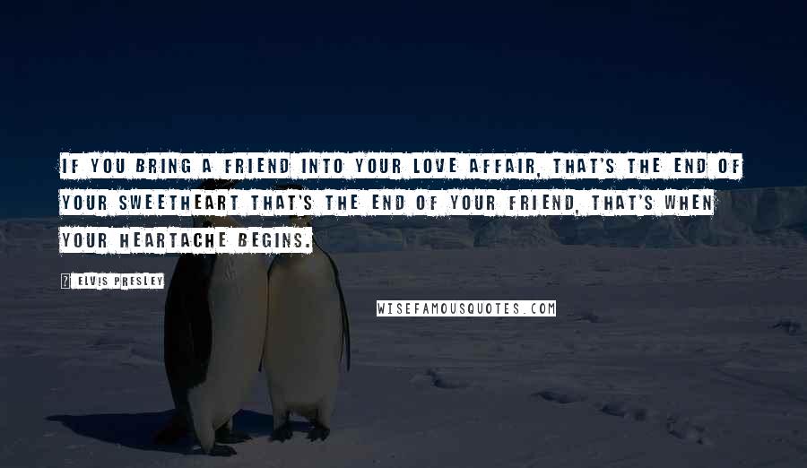 Elvis Presley Quotes: If you bring a friend into your love affair, that's the end of your sweetheart that's the end of your friend, that's when your heartache begins.