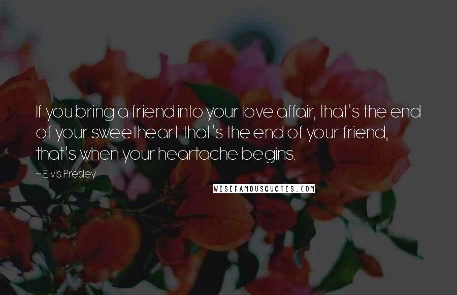 Elvis Presley Quotes: If you bring a friend into your love affair, that's the end of your sweetheart that's the end of your friend, that's when your heartache begins.