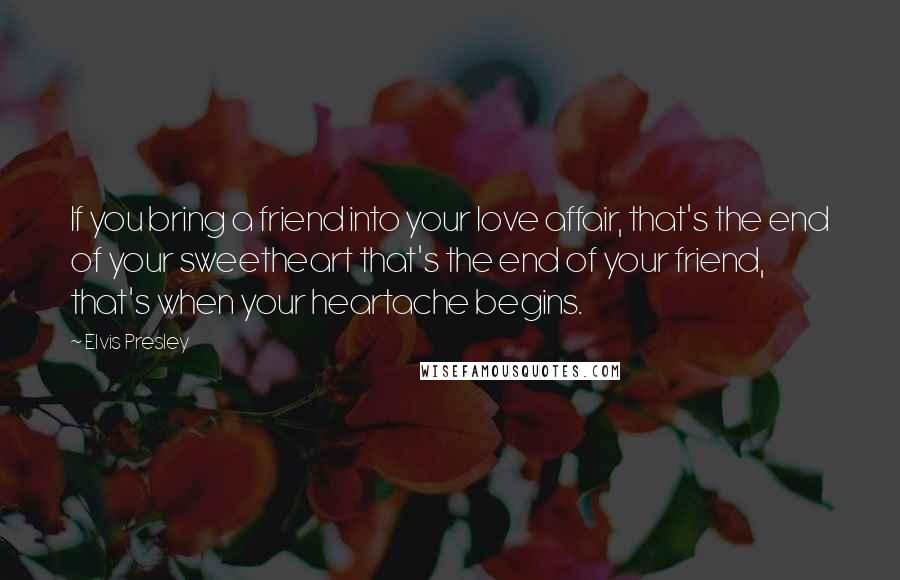 Elvis Presley Quotes: If you bring a friend into your love affair, that's the end of your sweetheart that's the end of your friend, that's when your heartache begins.