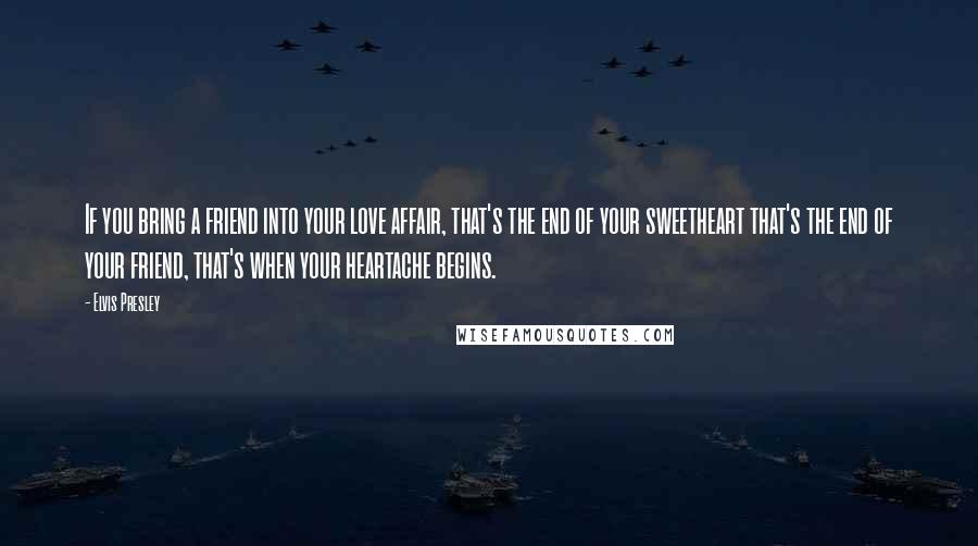 Elvis Presley Quotes: If you bring a friend into your love affair, that's the end of your sweetheart that's the end of your friend, that's when your heartache begins.