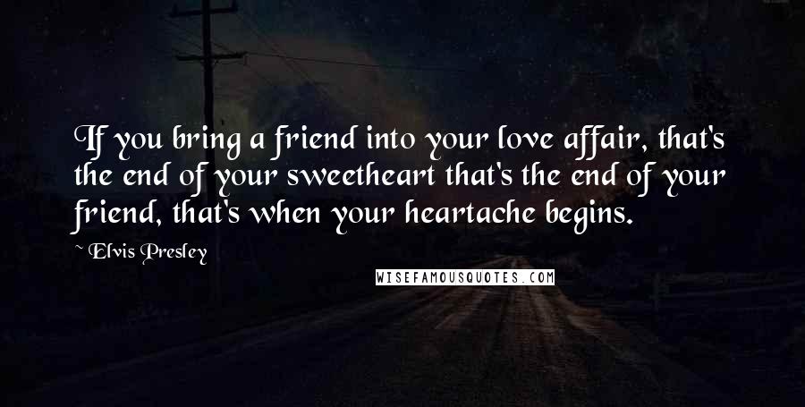 Elvis Presley Quotes: If you bring a friend into your love affair, that's the end of your sweetheart that's the end of your friend, that's when your heartache begins.