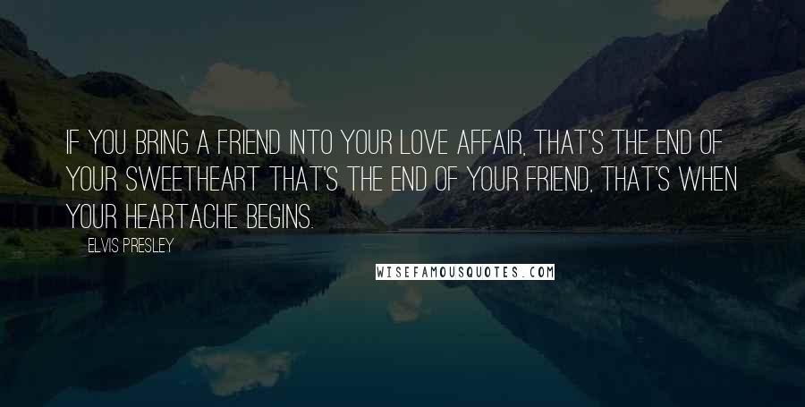 Elvis Presley Quotes: If you bring a friend into your love affair, that's the end of your sweetheart that's the end of your friend, that's when your heartache begins.