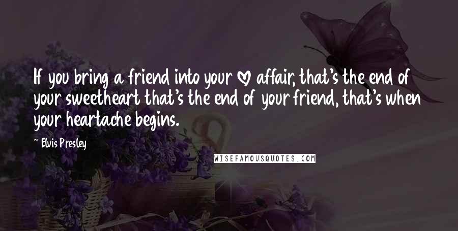 Elvis Presley Quotes: If you bring a friend into your love affair, that's the end of your sweetheart that's the end of your friend, that's when your heartache begins.