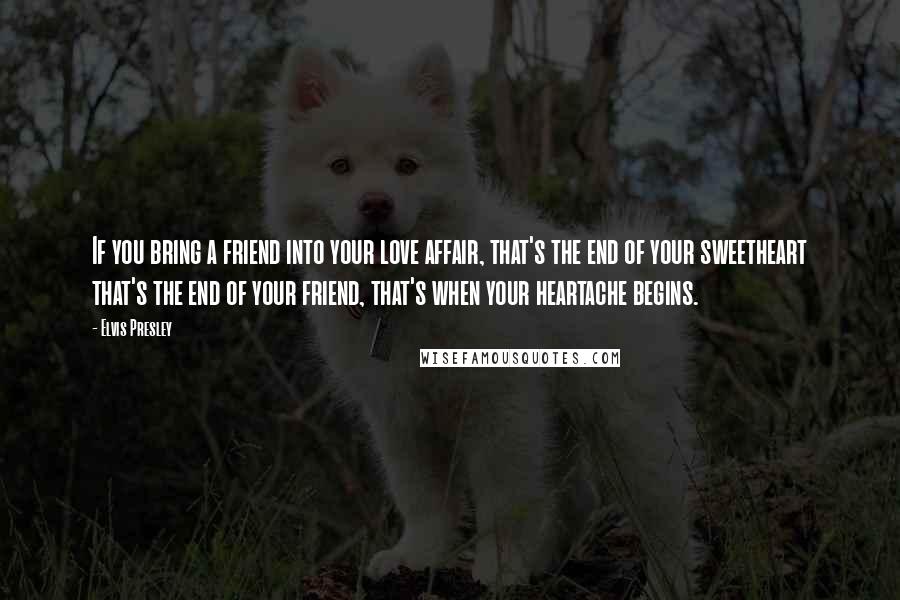 Elvis Presley Quotes: If you bring a friend into your love affair, that's the end of your sweetheart that's the end of your friend, that's when your heartache begins.