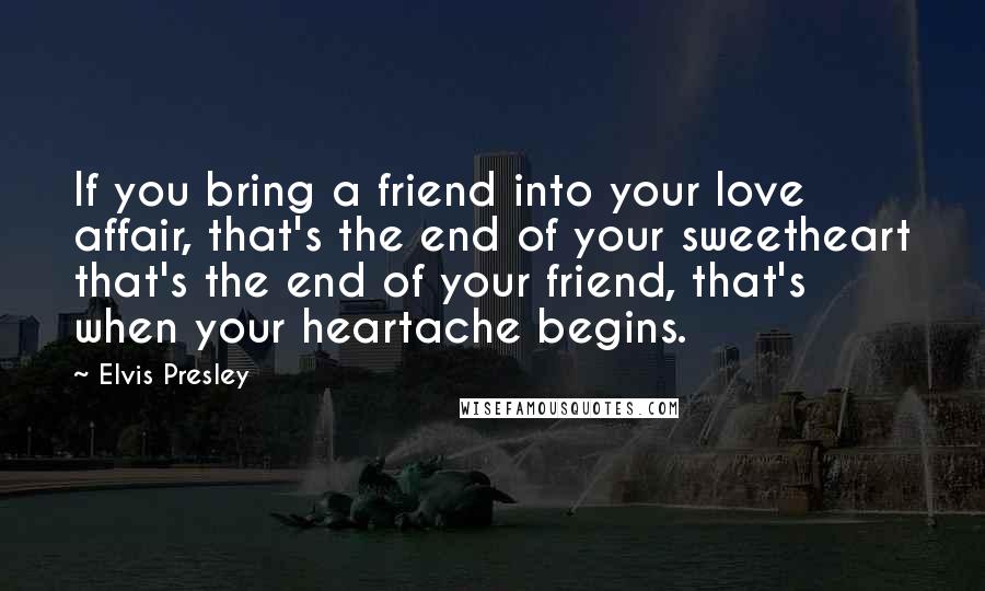 Elvis Presley Quotes: If you bring a friend into your love affair, that's the end of your sweetheart that's the end of your friend, that's when your heartache begins.