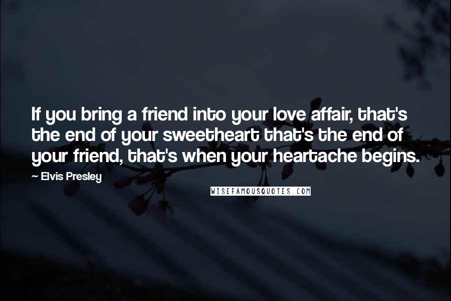 Elvis Presley Quotes: If you bring a friend into your love affair, that's the end of your sweetheart that's the end of your friend, that's when your heartache begins.