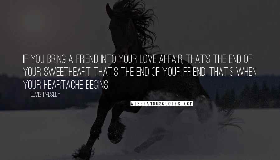 Elvis Presley Quotes: If you bring a friend into your love affair, that's the end of your sweetheart that's the end of your friend, that's when your heartache begins.