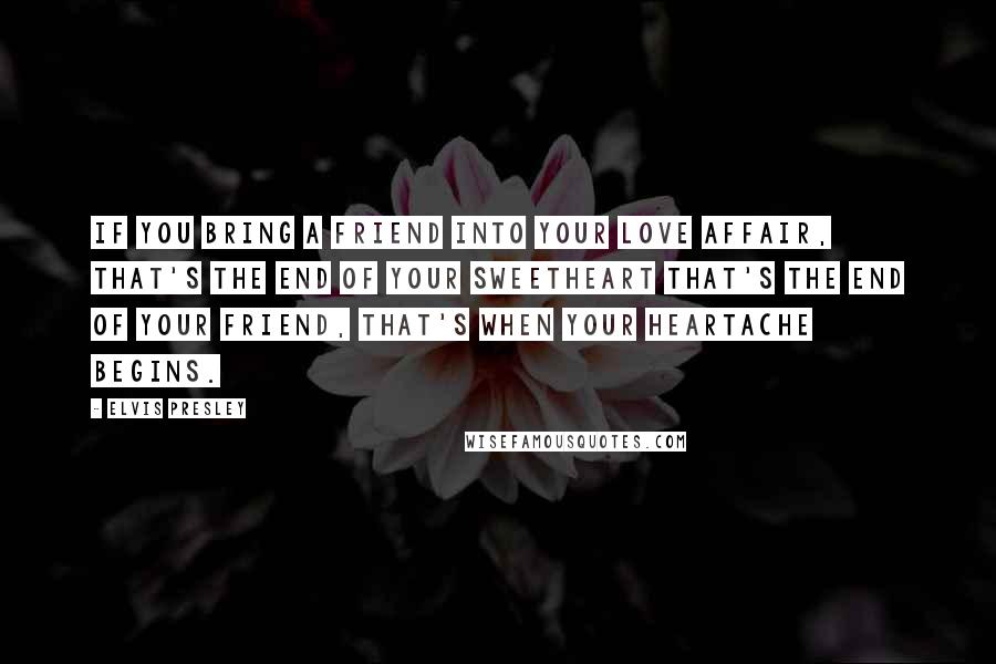 Elvis Presley Quotes: If you bring a friend into your love affair, that's the end of your sweetheart that's the end of your friend, that's when your heartache begins.