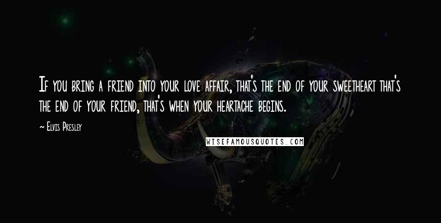 Elvis Presley Quotes: If you bring a friend into your love affair, that's the end of your sweetheart that's the end of your friend, that's when your heartache begins.