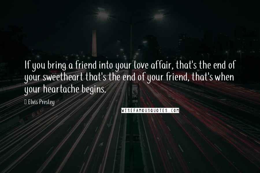 Elvis Presley Quotes: If you bring a friend into your love affair, that's the end of your sweetheart that's the end of your friend, that's when your heartache begins.
