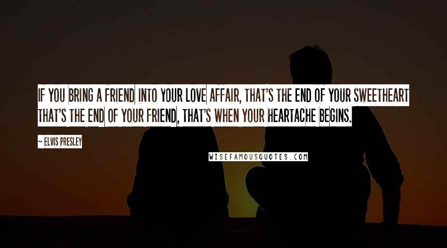 Elvis Presley Quotes: If you bring a friend into your love affair, that's the end of your sweetheart that's the end of your friend, that's when your heartache begins.