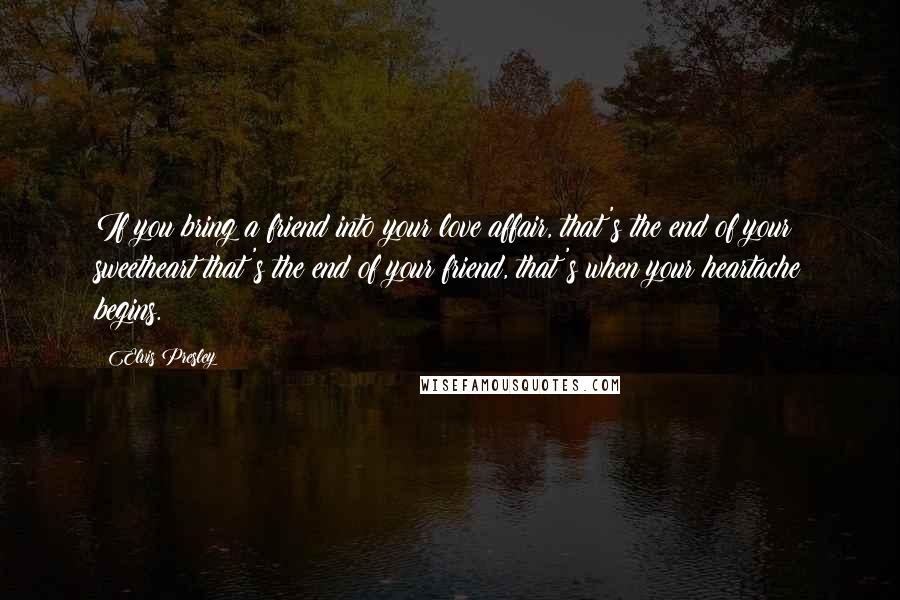 Elvis Presley Quotes: If you bring a friend into your love affair, that's the end of your sweetheart that's the end of your friend, that's when your heartache begins.