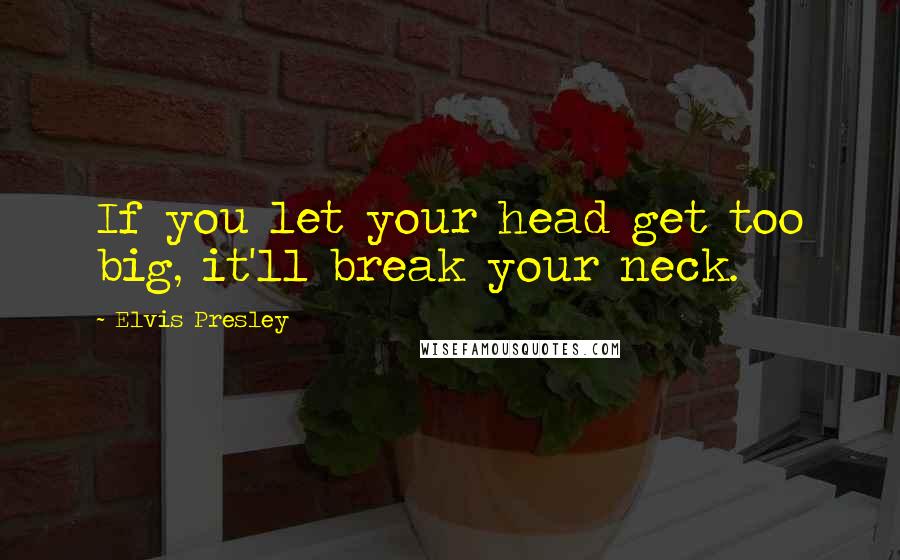 Elvis Presley Quotes: If you let your head get too big, it'll break your neck.