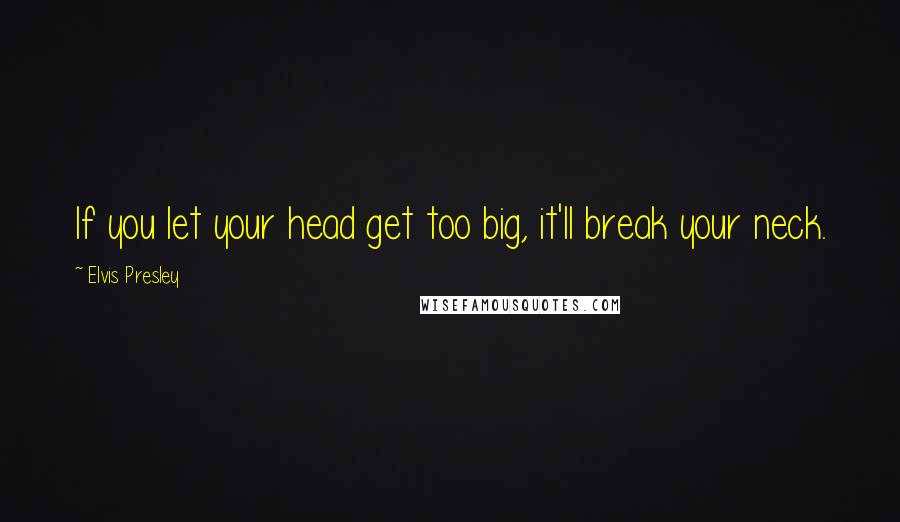 Elvis Presley Quotes: If you let your head get too big, it'll break your neck.