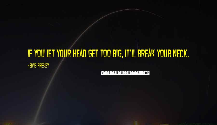 Elvis Presley Quotes: If you let your head get too big, it'll break your neck.