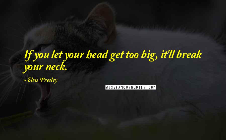 Elvis Presley Quotes: If you let your head get too big, it'll break your neck.