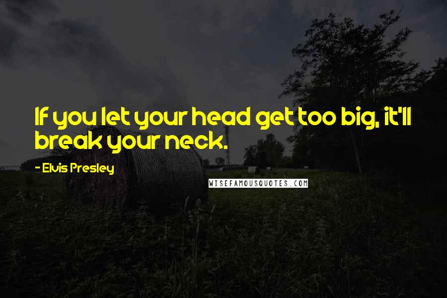 Elvis Presley Quotes: If you let your head get too big, it'll break your neck.