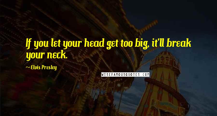 Elvis Presley Quotes: If you let your head get too big, it'll break your neck.