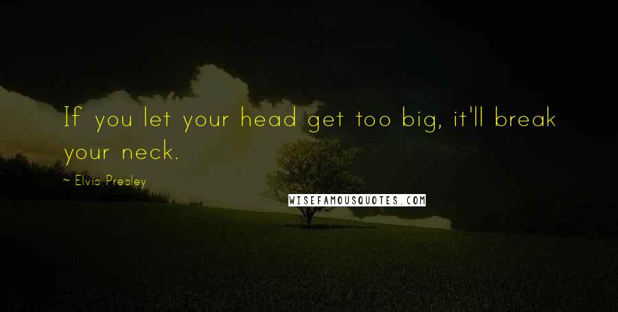 Elvis Presley Quotes: If you let your head get too big, it'll break your neck.