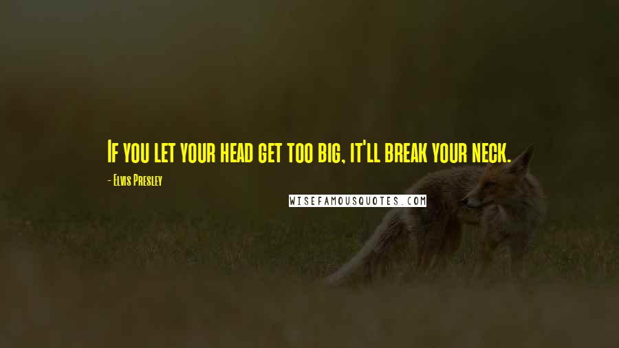 Elvis Presley Quotes: If you let your head get too big, it'll break your neck.