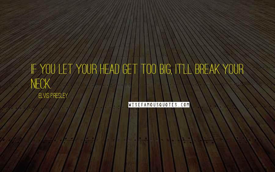 Elvis Presley Quotes: If you let your head get too big, it'll break your neck.