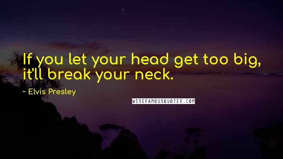 Elvis Presley Quotes: If you let your head get too big, it'll break your neck.