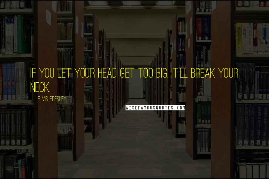 Elvis Presley Quotes: If you let your head get too big, it'll break your neck.