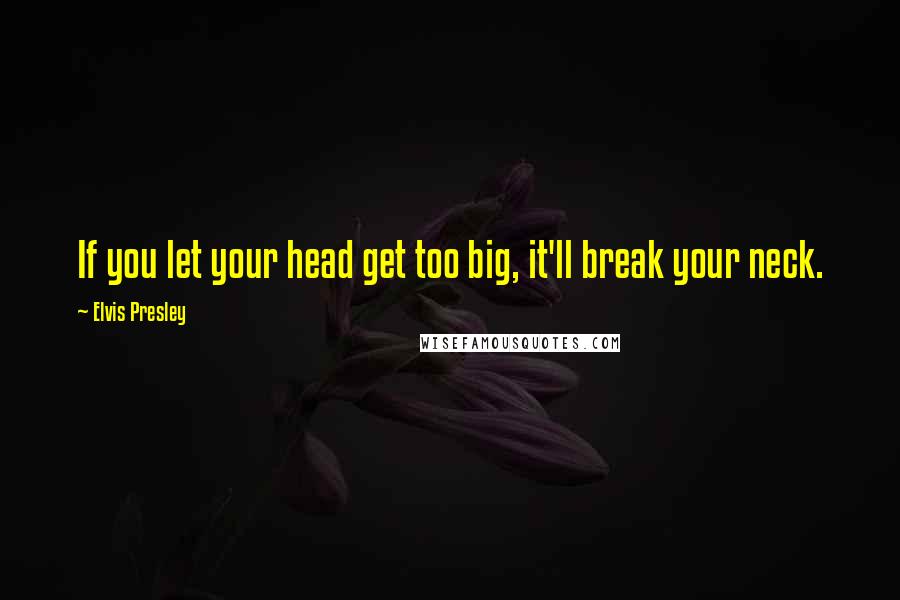 Elvis Presley Quotes: If you let your head get too big, it'll break your neck.