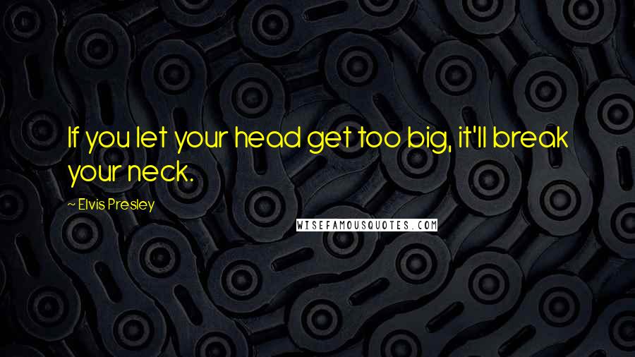 Elvis Presley Quotes: If you let your head get too big, it'll break your neck.