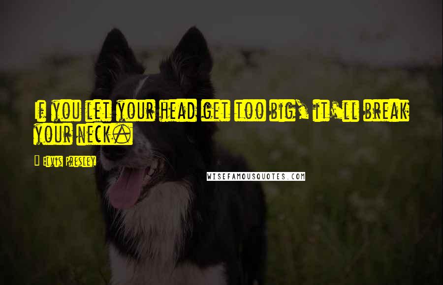 Elvis Presley Quotes: If you let your head get too big, it'll break your neck.